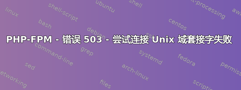 PHP-FPM - 错误 503 - 尝试连接 Unix 域套接字失败