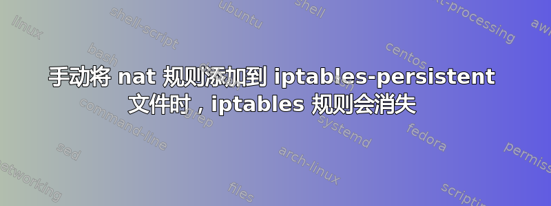 手动将 nat 规则添加到 iptables-persistent 文件时，iptables 规则会消失