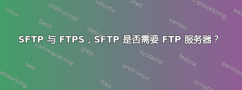 SFTP 与 FTPS，SFTP 是否需要 FTP 服务器？