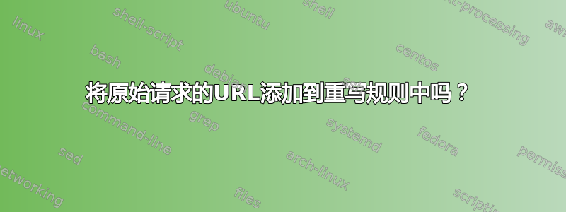 将原始请求的URL添加到重写规则中吗？