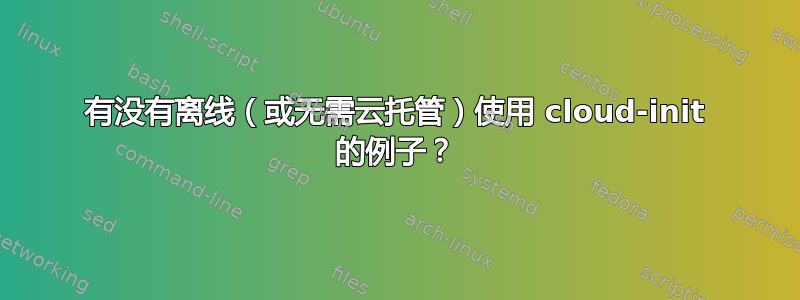 有没有离线（或无需云托管）使用 cloud-init 的例子？