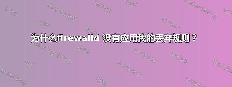 为什么firewalld 没有应用我的丢弃规则？