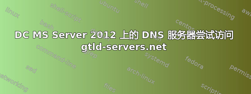 DC MS Server 2012 上的 DNS 服务器尝试访问 gtld-servers.net