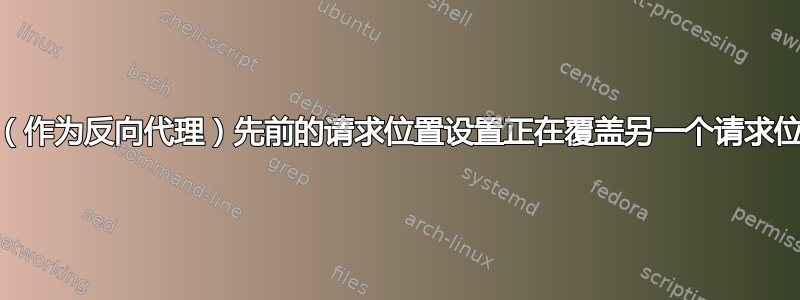 Nginx（作为反向代理）先前的请求位置设置正在覆盖另一个请求位置设置