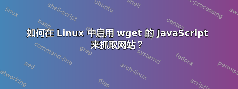 如何在 Linux 中启用 wget 的 JavaScript 来抓取网站？