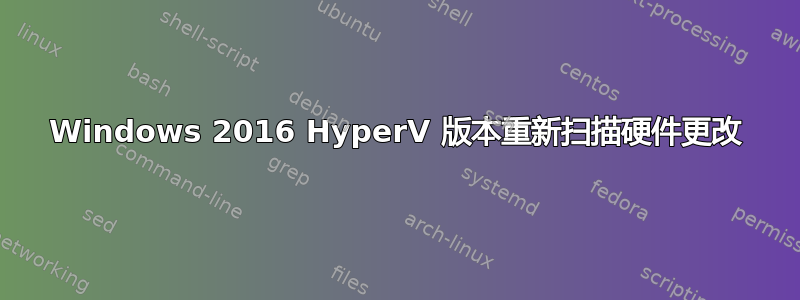 Windows 2016 HyperV 版本重新扫描硬件更改