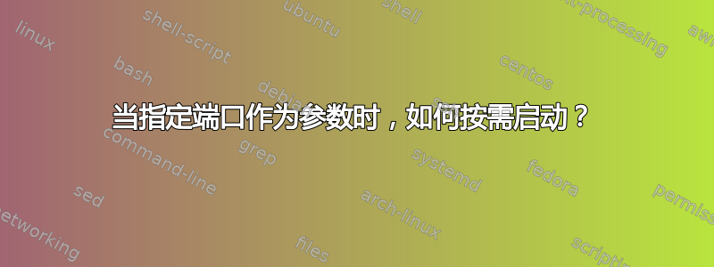 当指定端口作为参数时，如何按需启动？