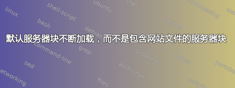 默认服务器块不断加载，而不是包含网站文件的服务器块