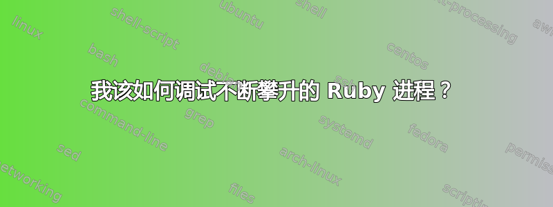 我该如何调试不断攀升的 Ruby 进程？