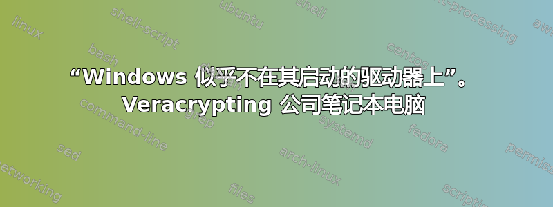 “Windows 似乎不在其启动的驱动器上”。 Veracrypting 公司笔记本电脑