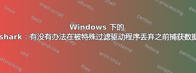 Windows 下的 Wireshark：有没有办法在被特殊过滤驱动程序丢弃之前捕获数据包？