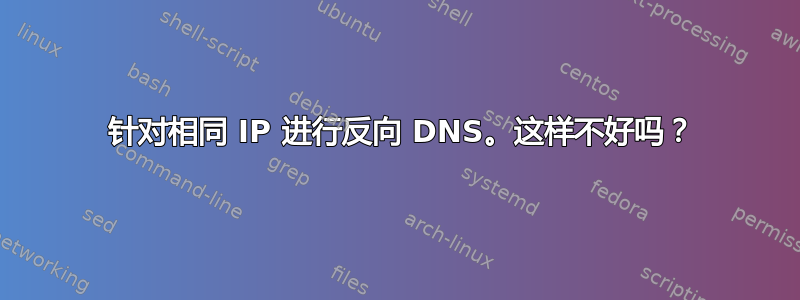 2 针对相同 IP 进行反向 DNS。这样不好吗？