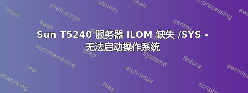 Sun T5240 服务器 ILOM 缺失 /SYS - 无法启动操作系统