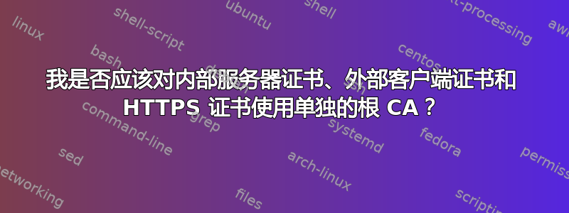 我是否应该对内部服务器证书、外部客户端证书和 HTTPS 证书使用单独的根 CA？