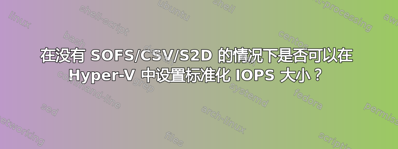 在没有 SOFS/CSV/S2D 的情况下是否可以在 Hyper-V 中设置标准化 IOPS 大小？