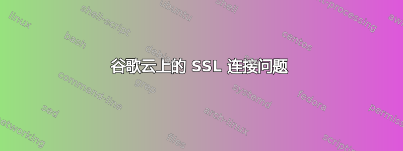 谷歌云上的 SSL 连接问题