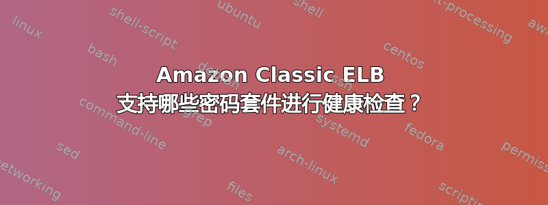 Amazon Classic ELB 支持哪些密码套件进行健康检查？