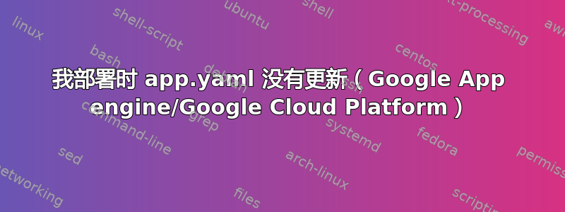 我部署时 app.yaml 没有更新（Google App engine/Google Cloud Platform）