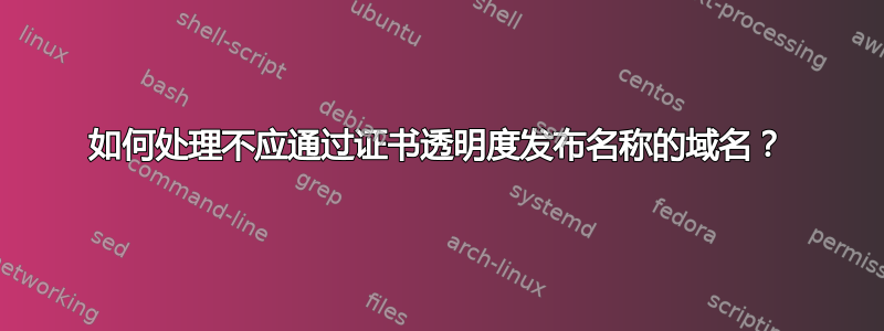 如何处理不应通过证书透明度发布名称的域名？