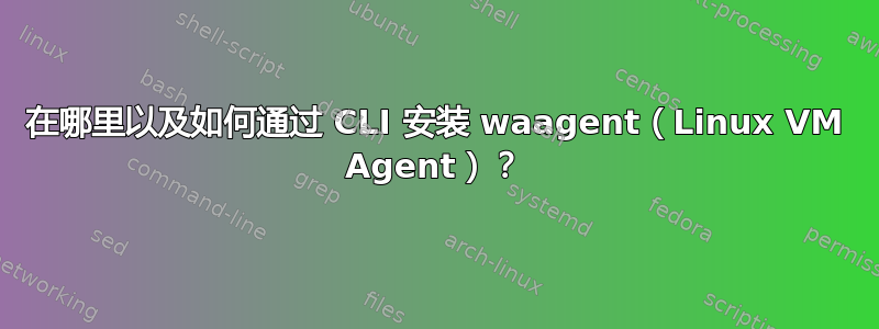 在哪里以及如何通过 CLI 安装 waagent（Linux VM Agent）？