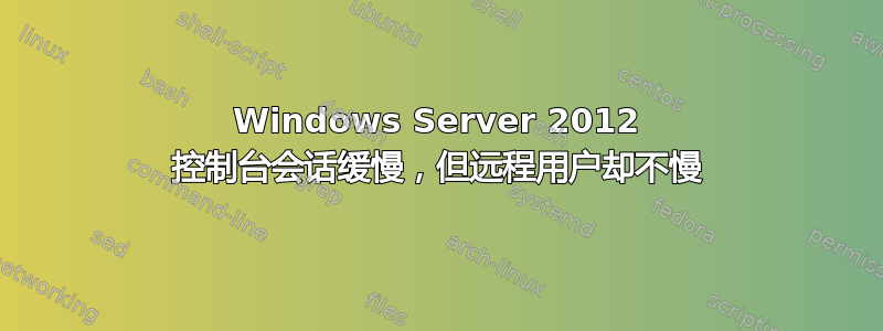 Windows Server 2012 控制台会话缓慢，但远程用户却不慢