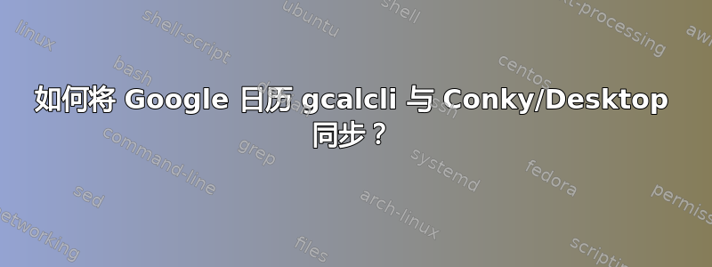 如何将 Google 日历 gcalcli 与 Conky/Desktop 同步？