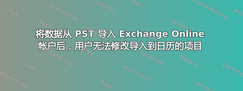 将数据从 PST 导入 Exchange Online 帐户后，用户无法修改导入到日历的项目