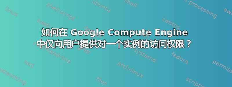 如何在 Google Compute Engine 中仅向用户提供对一个实例的访问权限？