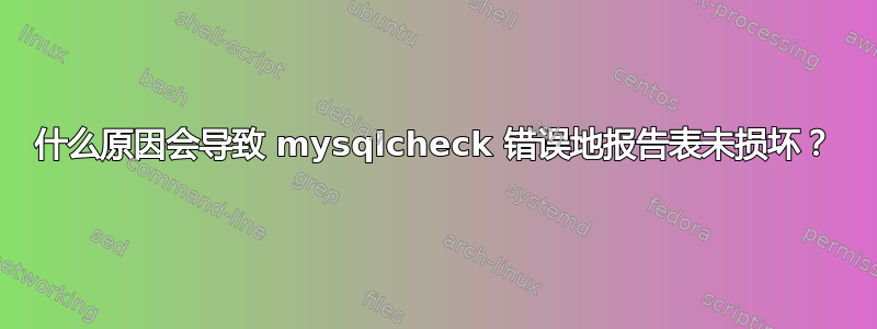 什么原因会导致 mysqlcheck 错误地报告表未损坏？