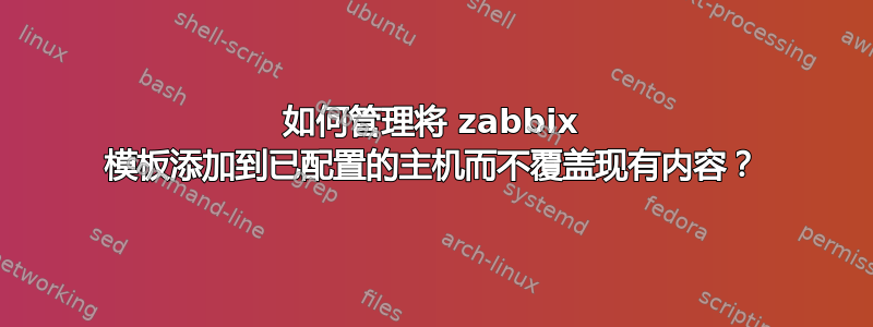 如何管理将 zabbix 模板添加到已配置的主机而不覆盖现有内容？