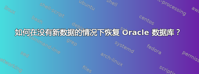 如何在没有新数据的情况下恢复 Oracle 数据库？