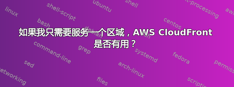 如果我只需要服务一个区域，AWS CloudFront 是否有用？