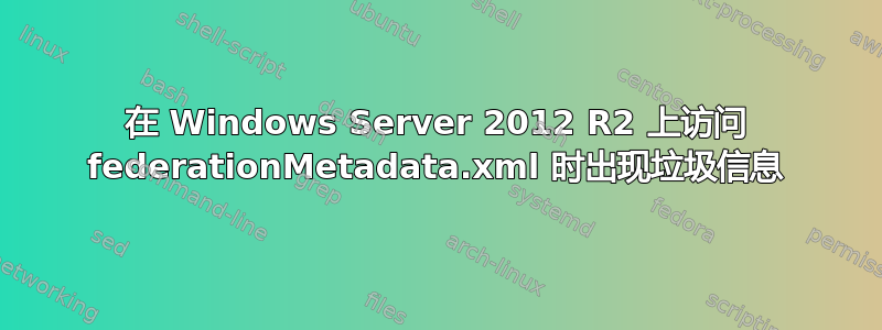 在 Windows Server 2012 R2 上访问 federationMetadata.xml 时出现垃圾信息