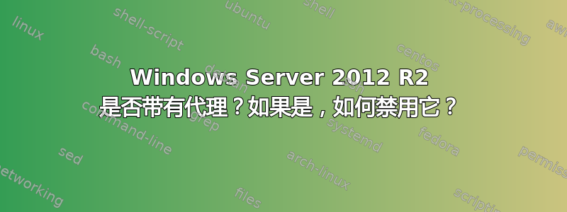 Windows Server 2012 R2 是否带有代理？如果是，如何禁用它？