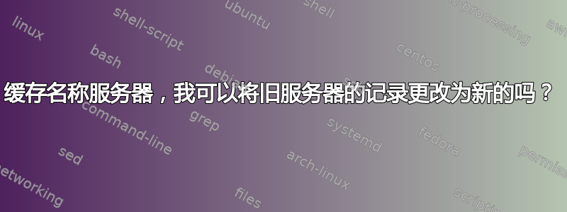 缓存名称服务器，我可以将旧服务器的记录更改为新的吗？