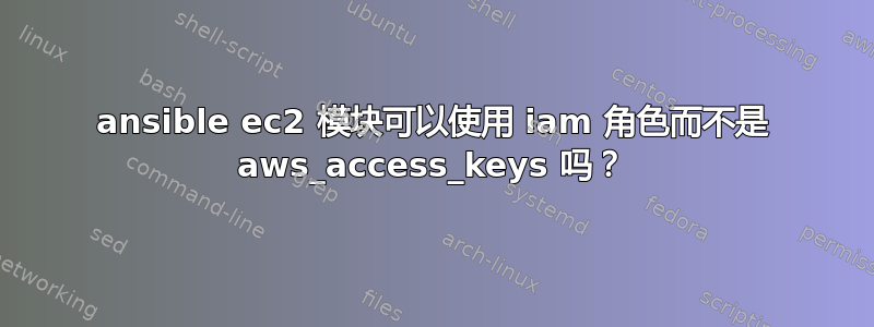 ansible ec2 模块可以使用 iam 角色而不是 aws_access_keys 吗？