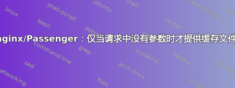 nginx/Passenger：仅当请求中没有参数时才提供缓存文件