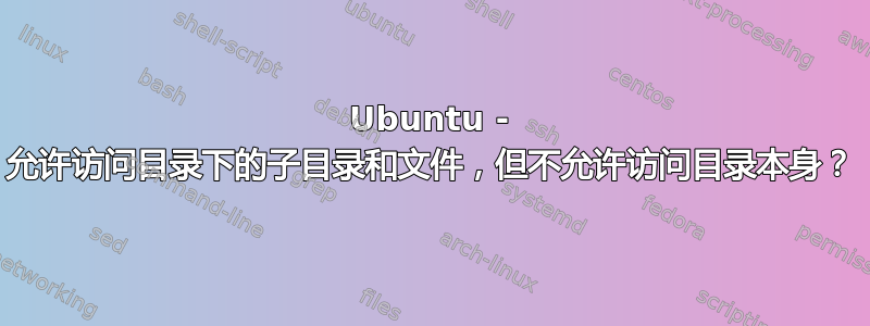 Ubuntu - 允许访问目录下的子目录和文件，但不允许访问目录本身？