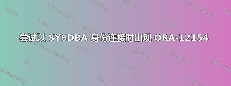 尝试以 SYSDBA 身份连接时出现 ORA-12154