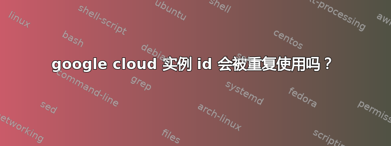 google cloud 实例 id 会被重复使用吗？