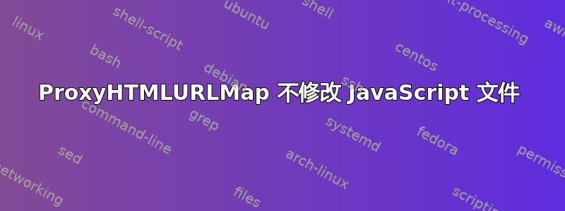 ProxyHTMLURLMap 不修改 JavaScript 文件