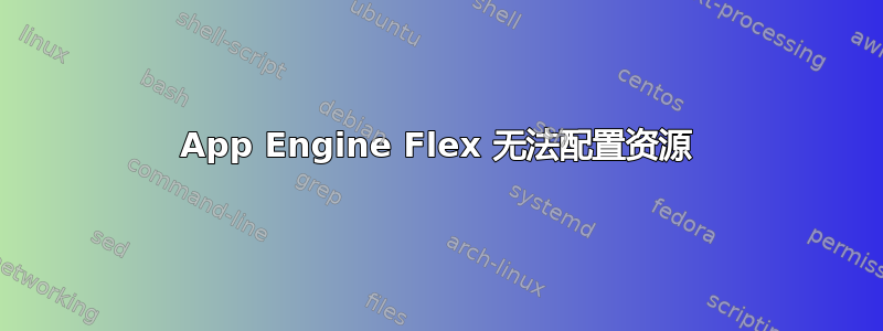 App Engine Flex 无法配置资源