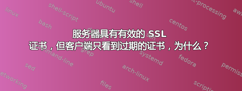 服务器具有有效的 SSL 证书，但客户端只看到过期的证书，为什么？