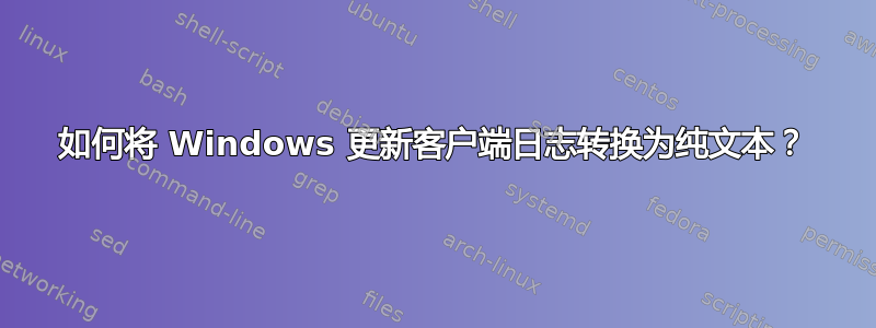 如何将 Windows 更新客户端日志转换为纯文本？