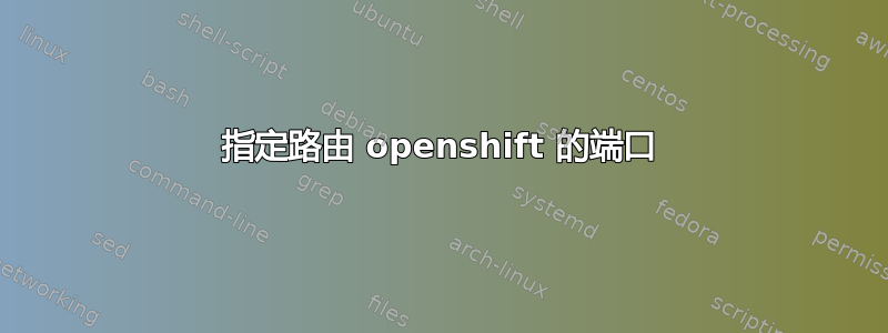 指定路由 openshift 的端口