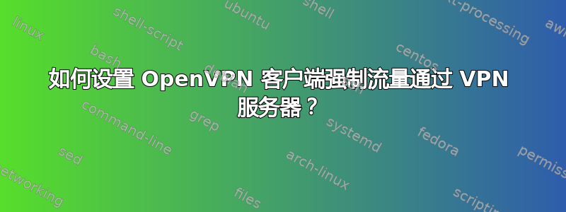 如何设置 OpenVPN 客户端强制流量通过 VPN 服务器？