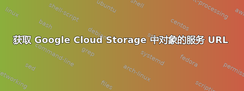 获取 Google Cloud Storage 中对象的服务 URL