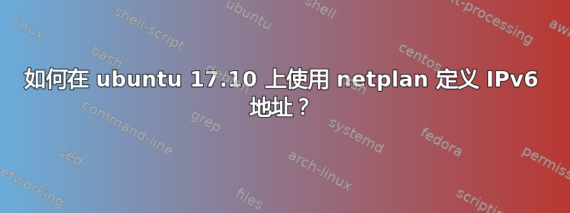 如何在 ubuntu 17.10 上使用 netplan 定义 IPv6 地址？