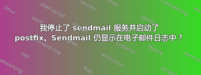 我停止了 sendmail 服务并启动了 postfix。Sendmail 仍显示在电子邮件日志中？