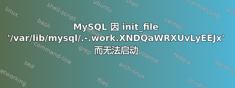 MySQL 因 init_file '/var/lib/mysql/.-.work.XNDQaWRXUvLyEEJx' 而无法启动